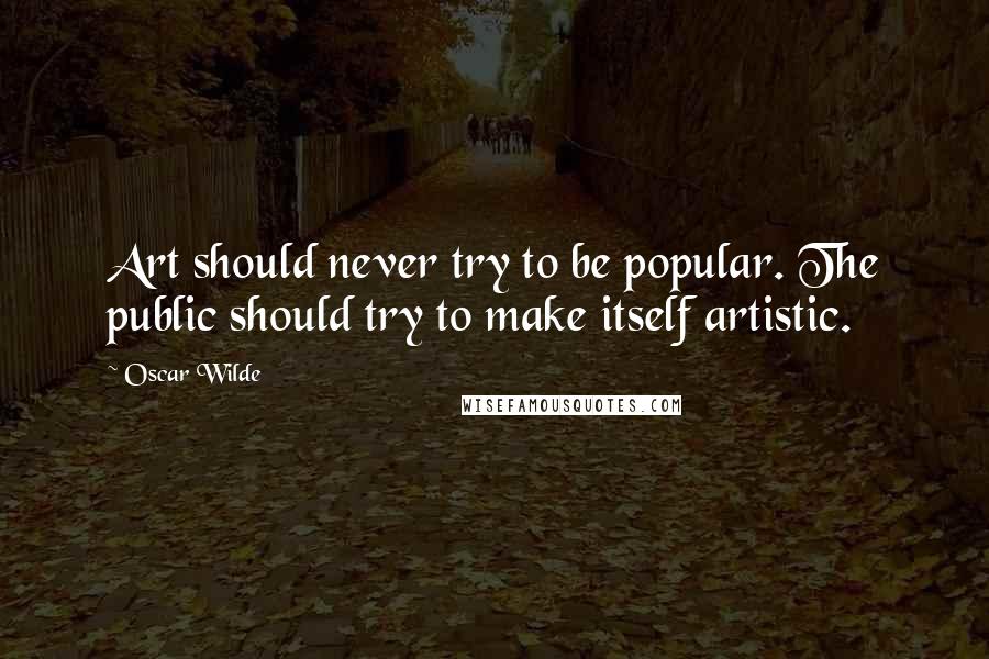 Oscar Wilde Quotes: Art should never try to be popular. The public should try to make itself artistic.