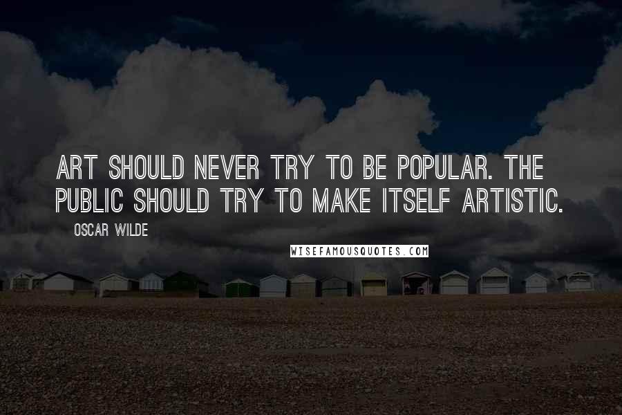 Oscar Wilde Quotes: Art should never try to be popular. The public should try to make itself artistic.