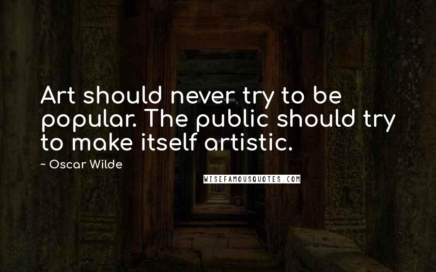 Oscar Wilde Quotes: Art should never try to be popular. The public should try to make itself artistic.