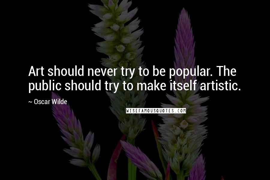 Oscar Wilde Quotes: Art should never try to be popular. The public should try to make itself artistic.