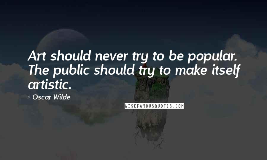 Oscar Wilde Quotes: Art should never try to be popular. The public should try to make itself artistic.