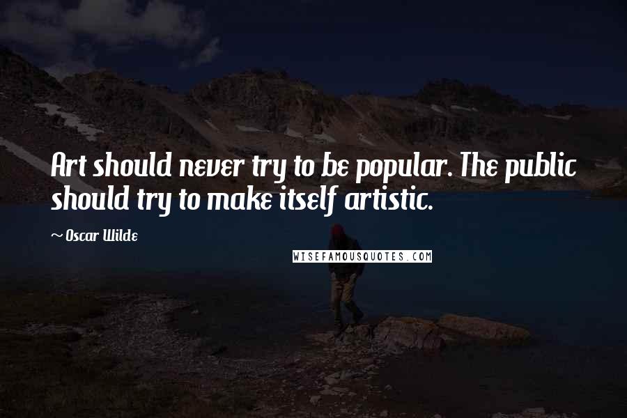 Oscar Wilde Quotes: Art should never try to be popular. The public should try to make itself artistic.
