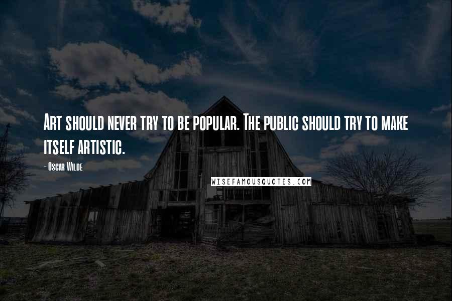 Oscar Wilde Quotes: Art should never try to be popular. The public should try to make itself artistic.