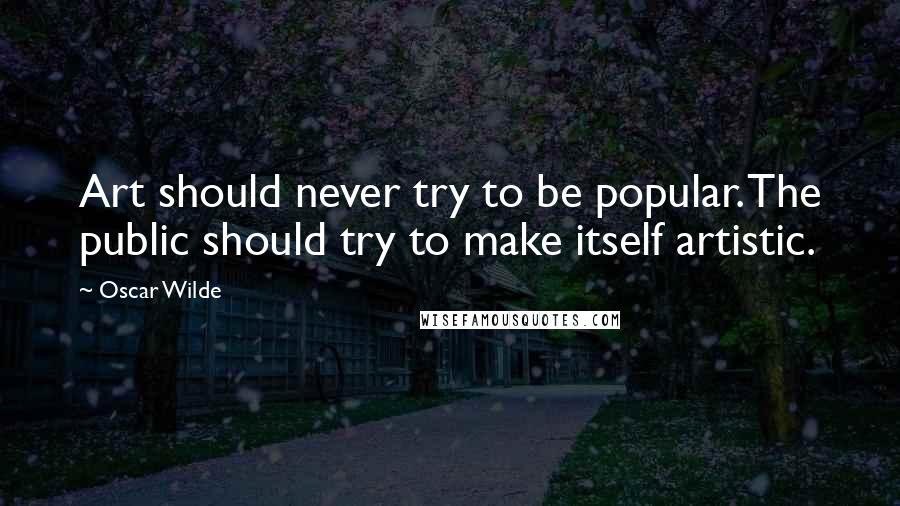 Oscar Wilde Quotes: Art should never try to be popular. The public should try to make itself artistic.