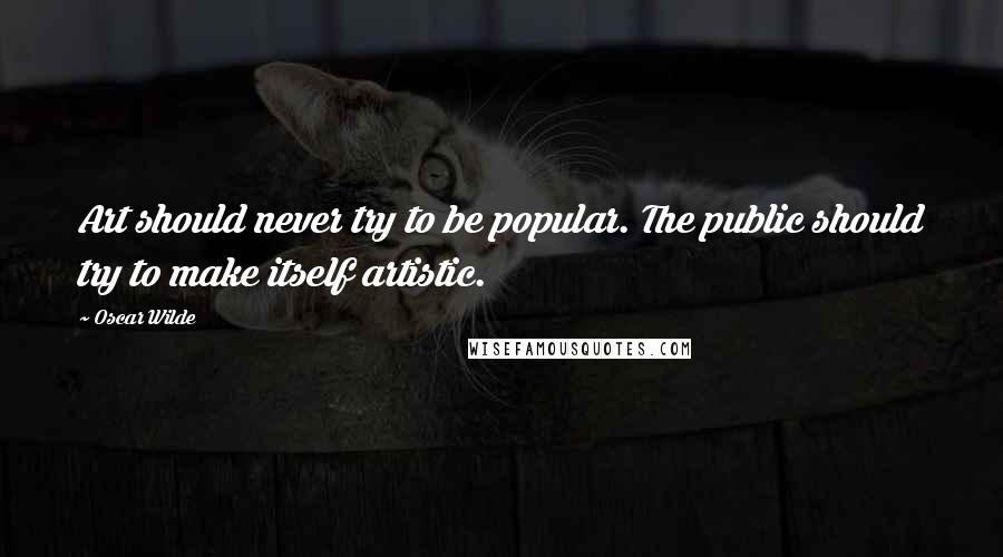 Oscar Wilde Quotes: Art should never try to be popular. The public should try to make itself artistic.