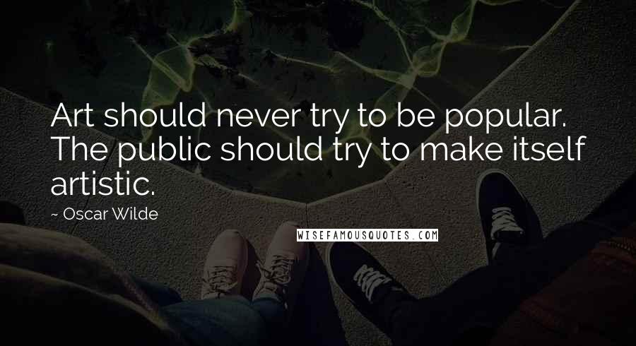 Oscar Wilde Quotes: Art should never try to be popular. The public should try to make itself artistic.
