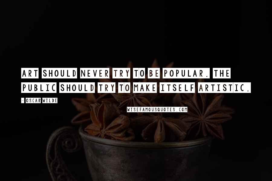 Oscar Wilde Quotes: Art should never try to be popular. The public should try to make itself artistic.