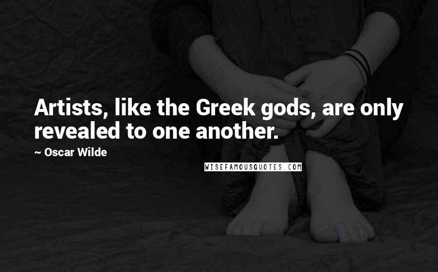 Oscar Wilde Quotes: Artists, like the Greek gods, are only revealed to one another.