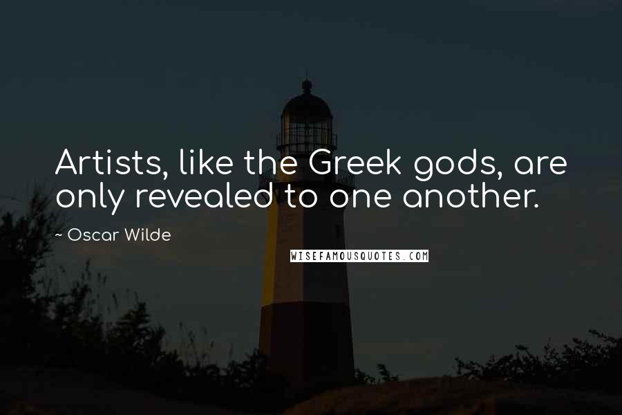 Oscar Wilde Quotes: Artists, like the Greek gods, are only revealed to one another.