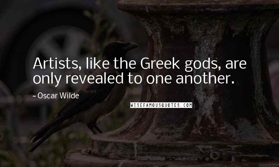 Oscar Wilde Quotes: Artists, like the Greek gods, are only revealed to one another.