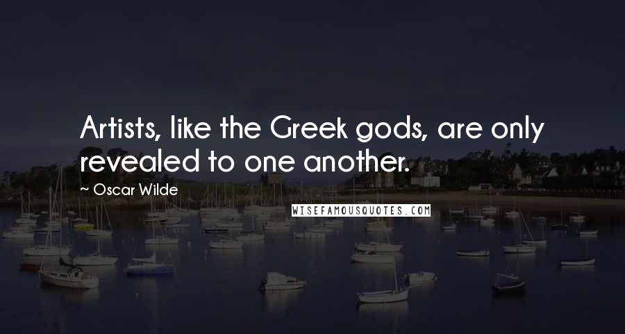 Oscar Wilde Quotes: Artists, like the Greek gods, are only revealed to one another.