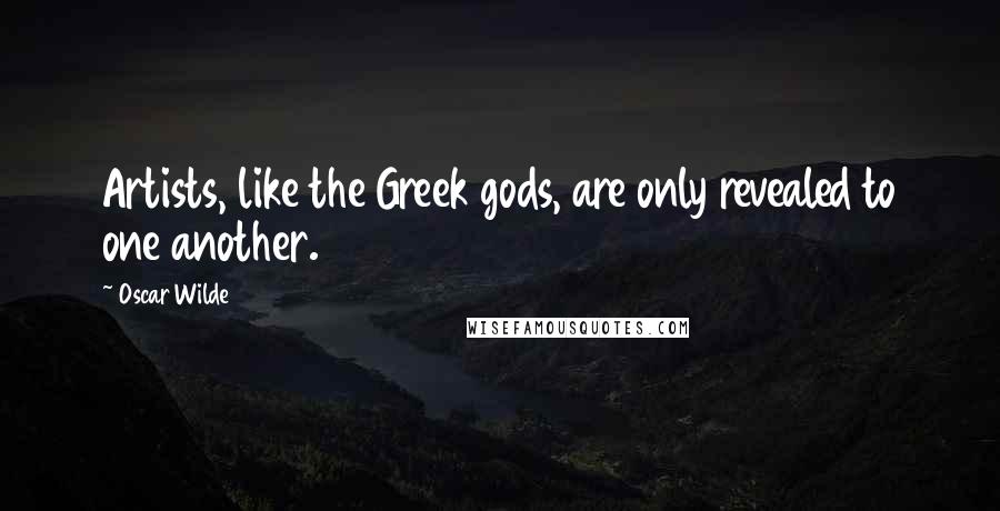 Oscar Wilde Quotes: Artists, like the Greek gods, are only revealed to one another.