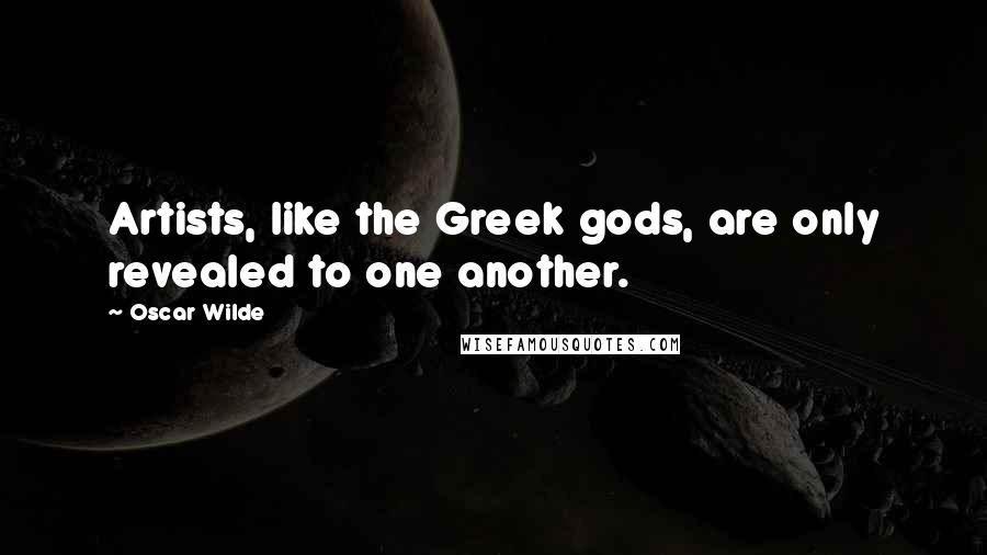 Oscar Wilde Quotes: Artists, like the Greek gods, are only revealed to one another.