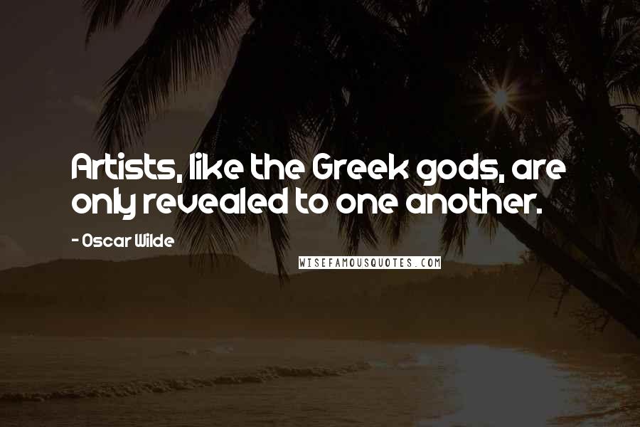 Oscar Wilde Quotes: Artists, like the Greek gods, are only revealed to one another.