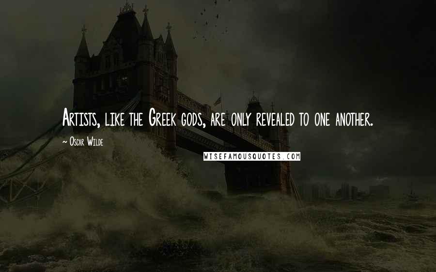 Oscar Wilde Quotes: Artists, like the Greek gods, are only revealed to one another.