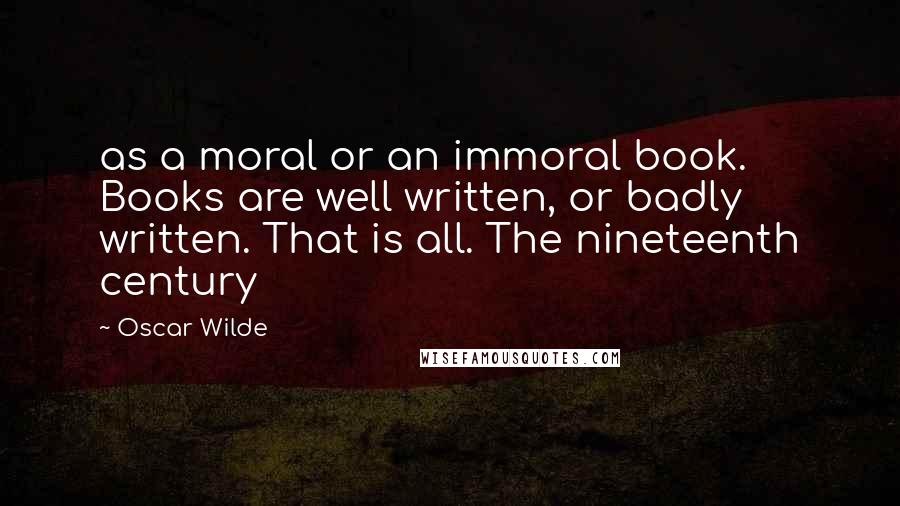 Oscar Wilde Quotes: as a moral or an immoral book. Books are well written, or badly written. That is all. The nineteenth century