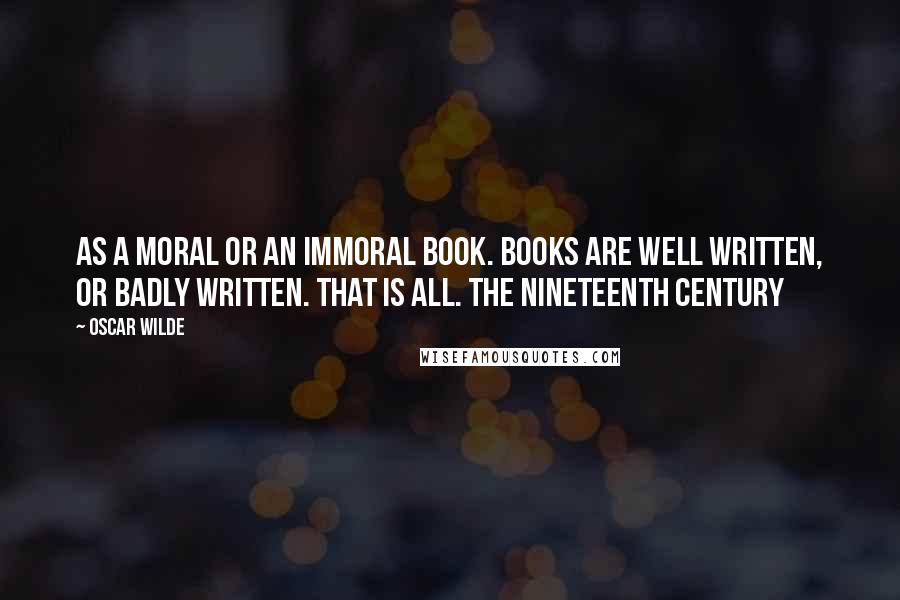 Oscar Wilde Quotes: as a moral or an immoral book. Books are well written, or badly written. That is all. The nineteenth century