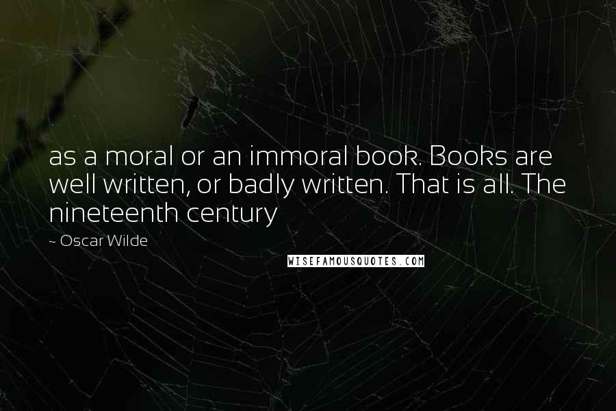 Oscar Wilde Quotes: as a moral or an immoral book. Books are well written, or badly written. That is all. The nineteenth century