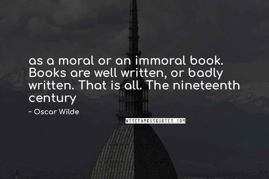 Oscar Wilde Quotes: as a moral or an immoral book. Books are well written, or badly written. That is all. The nineteenth century