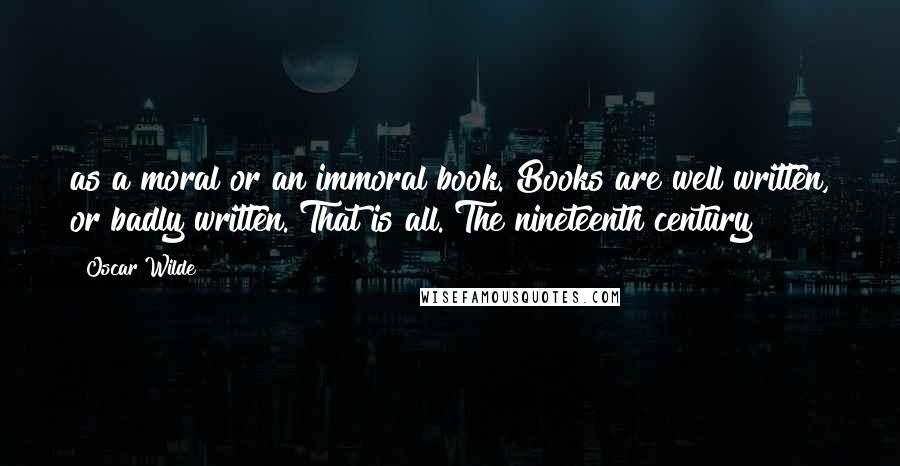 Oscar Wilde Quotes: as a moral or an immoral book. Books are well written, or badly written. That is all. The nineteenth century