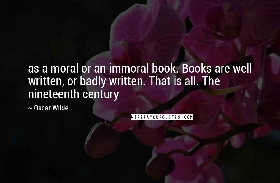 Oscar Wilde Quotes: as a moral or an immoral book. Books are well written, or badly written. That is all. The nineteenth century