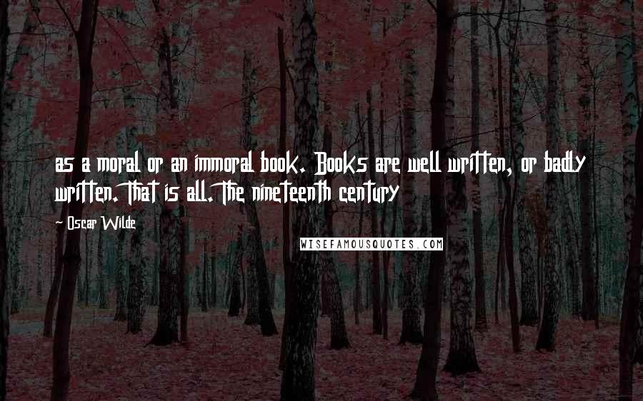 Oscar Wilde Quotes: as a moral or an immoral book. Books are well written, or badly written. That is all. The nineteenth century