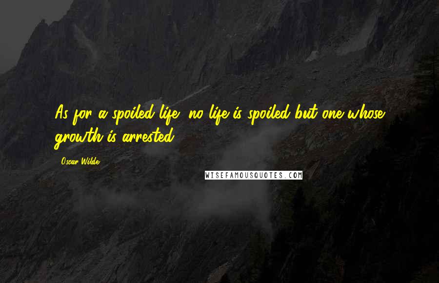 Oscar Wilde Quotes: As for a spoiled life, no life is spoiled but one whose growth is arrested.