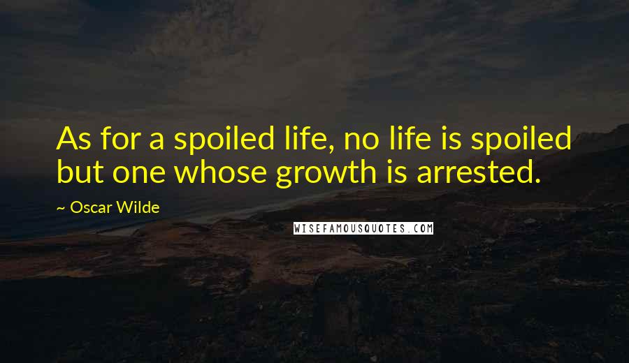 Oscar Wilde Quotes: As for a spoiled life, no life is spoiled but one whose growth is arrested.