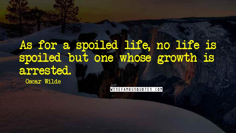 Oscar Wilde Quotes: As for a spoiled life, no life is spoiled but one whose growth is arrested.