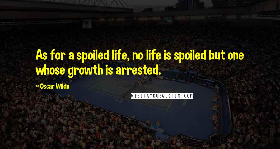 Oscar Wilde Quotes: As for a spoiled life, no life is spoiled but one whose growth is arrested.