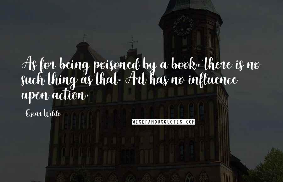 Oscar Wilde Quotes: As for being poisoned by a book, there is no such thing as that. Art has no influence upon action.