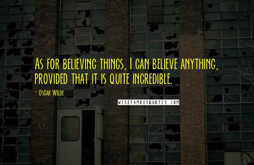 Oscar Wilde Quotes: As for believing things, I can believe anything, provided that it is quite incredible.