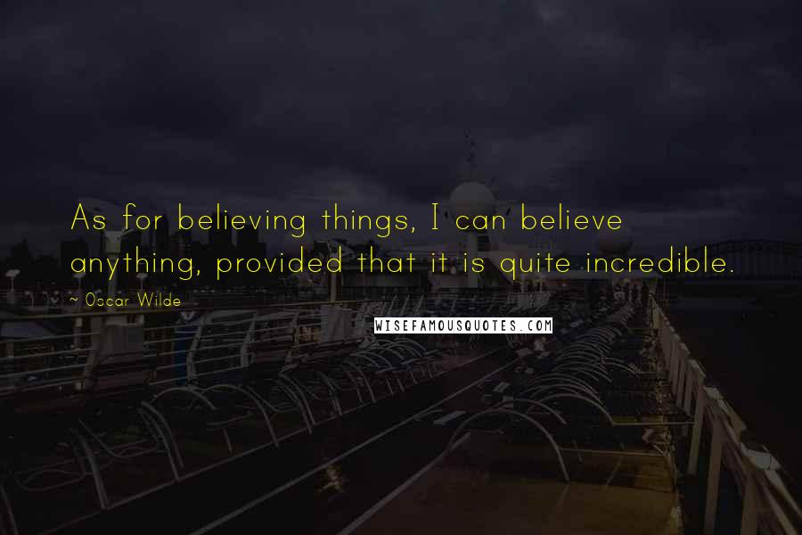 Oscar Wilde Quotes: As for believing things, I can believe anything, provided that it is quite incredible.