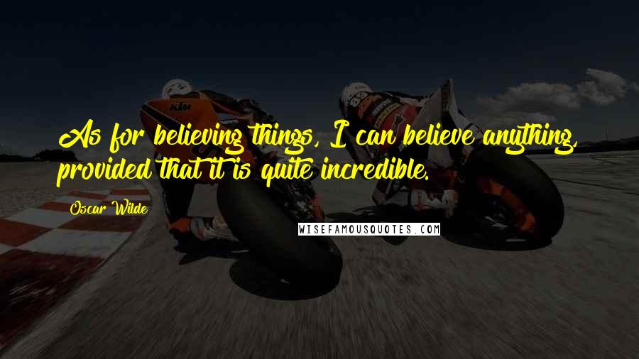 Oscar Wilde Quotes: As for believing things, I can believe anything, provided that it is quite incredible.