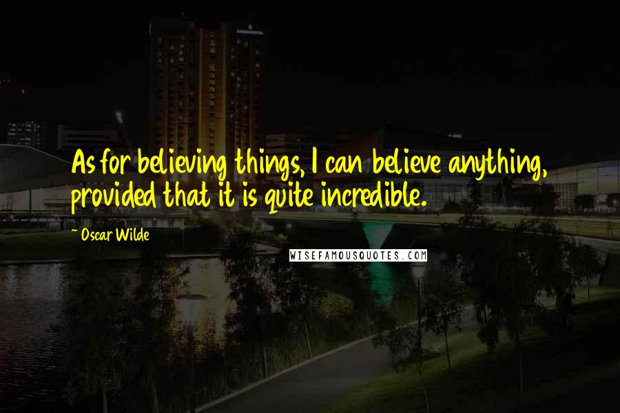 Oscar Wilde Quotes: As for believing things, I can believe anything, provided that it is quite incredible.