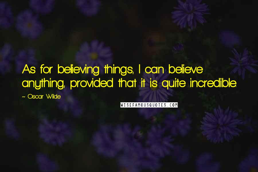 Oscar Wilde Quotes: As for believing things, I can believe anything, provided that it is quite incredible.