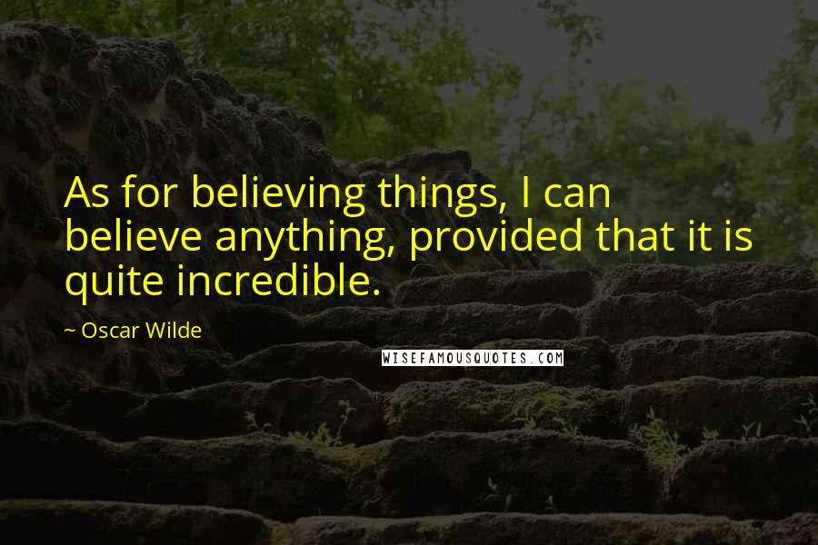 Oscar Wilde Quotes: As for believing things, I can believe anything, provided that it is quite incredible.