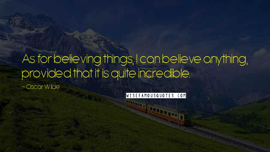 Oscar Wilde Quotes: As for believing things, I can believe anything, provided that it is quite incredible.