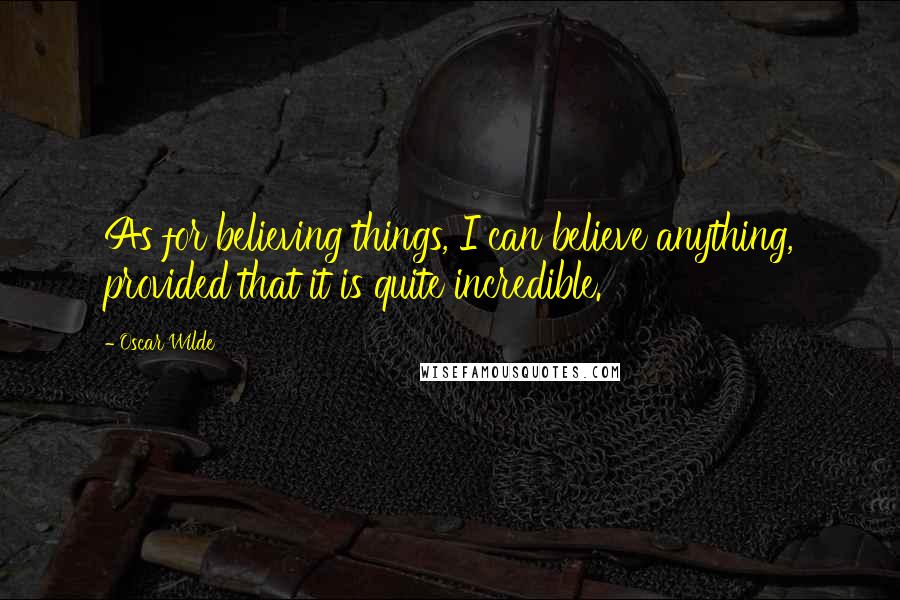 Oscar Wilde Quotes: As for believing things, I can believe anything, provided that it is quite incredible.