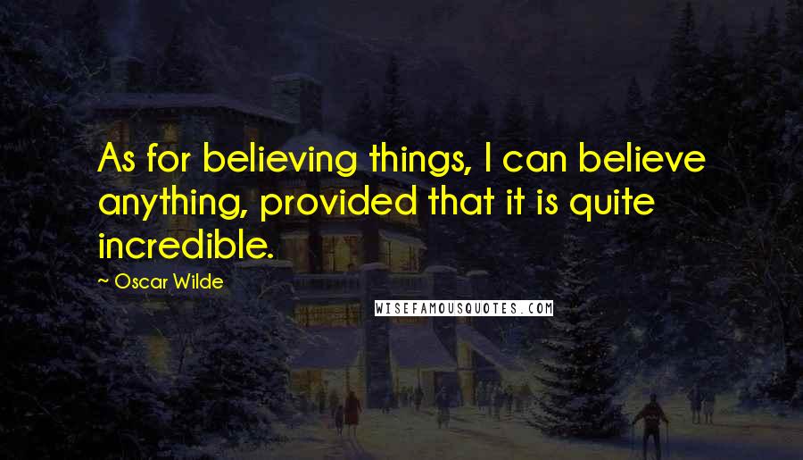 Oscar Wilde Quotes: As for believing things, I can believe anything, provided that it is quite incredible.