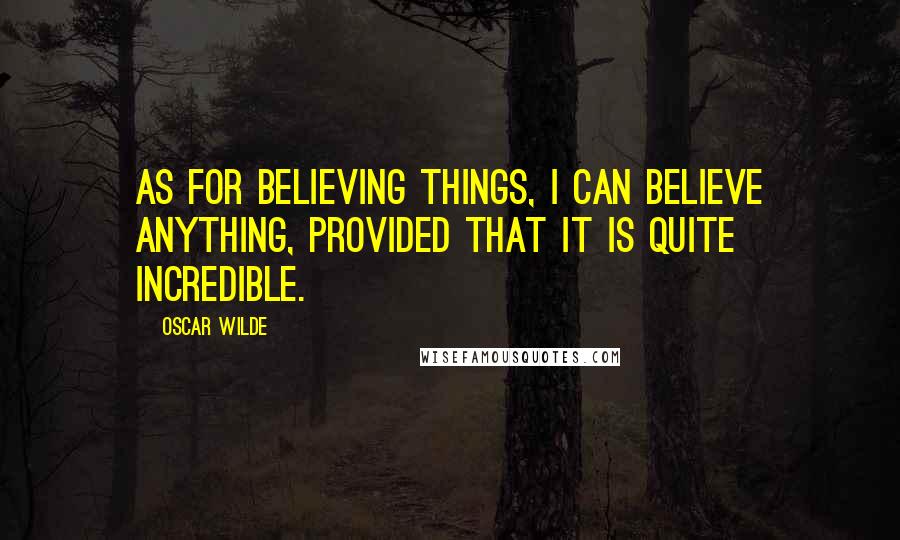 Oscar Wilde Quotes: As for believing things, I can believe anything, provided that it is quite incredible.