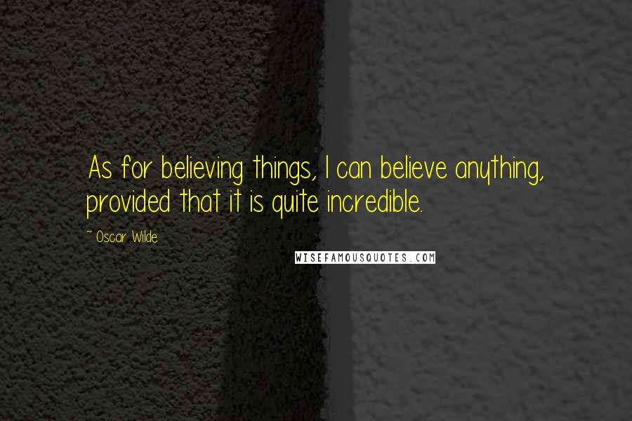 Oscar Wilde Quotes: As for believing things, I can believe anything, provided that it is quite incredible.