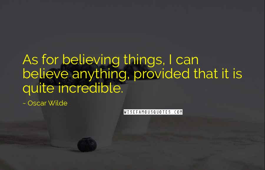 Oscar Wilde Quotes: As for believing things, I can believe anything, provided that it is quite incredible.