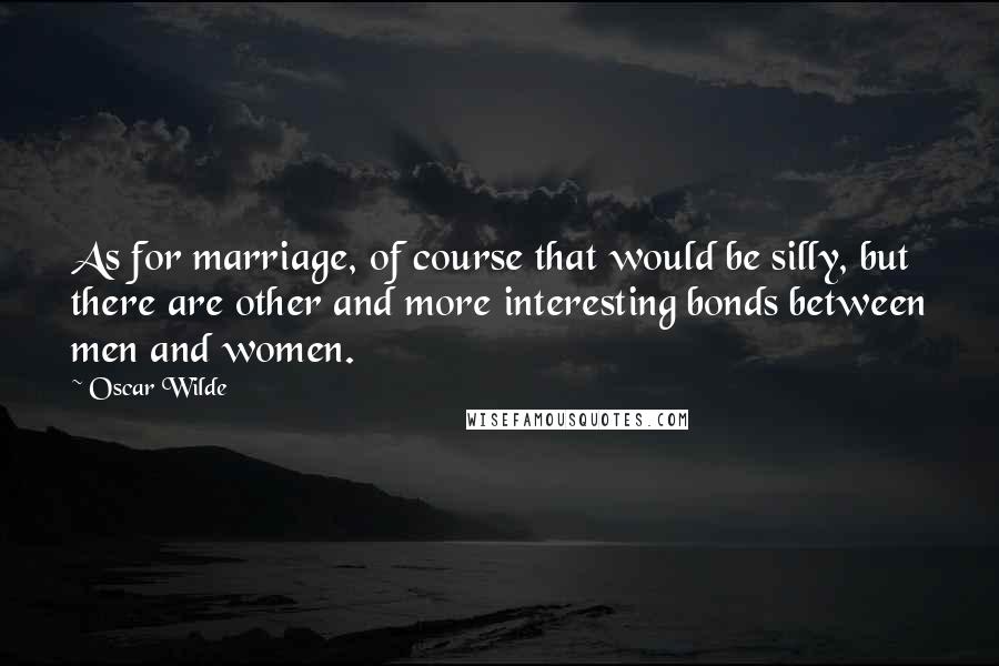 Oscar Wilde Quotes: As for marriage, of course that would be silly, but there are other and more interesting bonds between men and women.