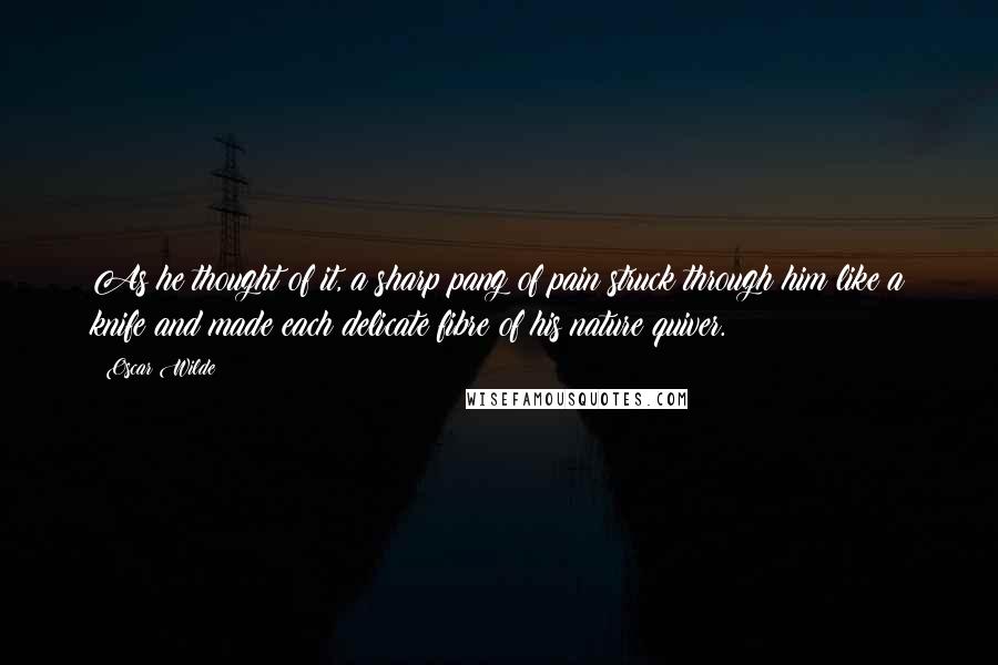 Oscar Wilde Quotes: As he thought of it, a sharp pang of pain struck through him like a knife and made each delicate fibre of his nature quiver.