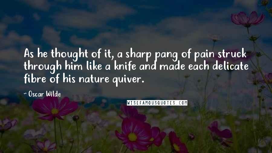 Oscar Wilde Quotes: As he thought of it, a sharp pang of pain struck through him like a knife and made each delicate fibre of his nature quiver.