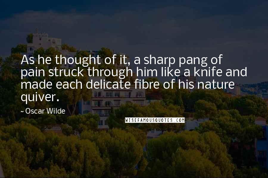 Oscar Wilde Quotes: As he thought of it, a sharp pang of pain struck through him like a knife and made each delicate fibre of his nature quiver.