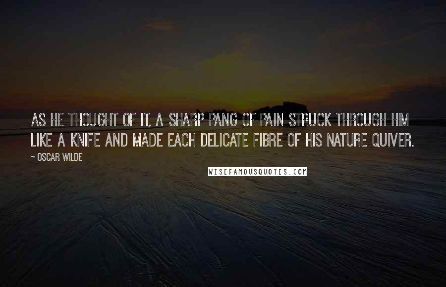 Oscar Wilde Quotes: As he thought of it, a sharp pang of pain struck through him like a knife and made each delicate fibre of his nature quiver.