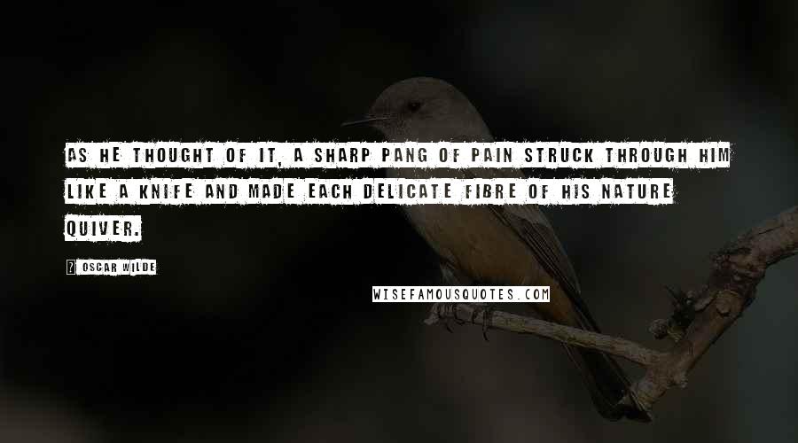 Oscar Wilde Quotes: As he thought of it, a sharp pang of pain struck through him like a knife and made each delicate fibre of his nature quiver.