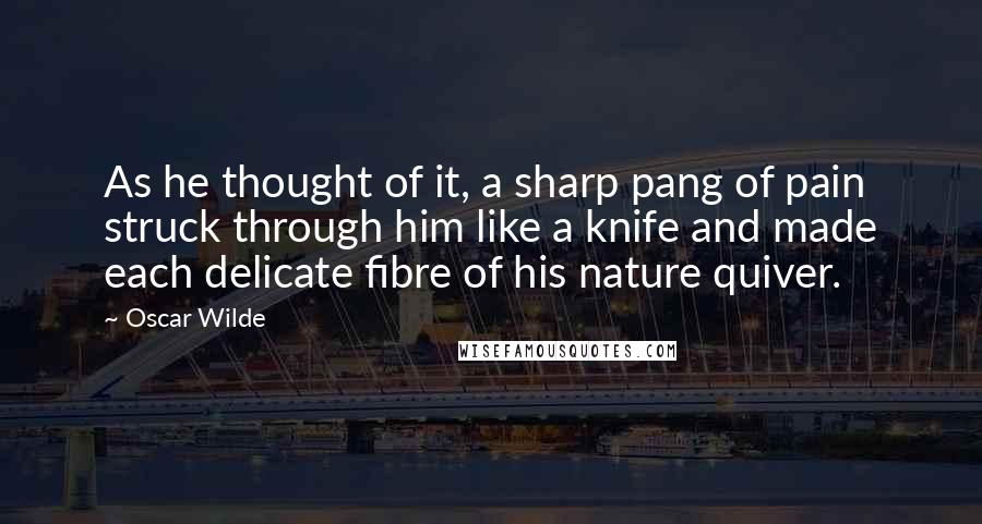 Oscar Wilde Quotes: As he thought of it, a sharp pang of pain struck through him like a knife and made each delicate fibre of his nature quiver.